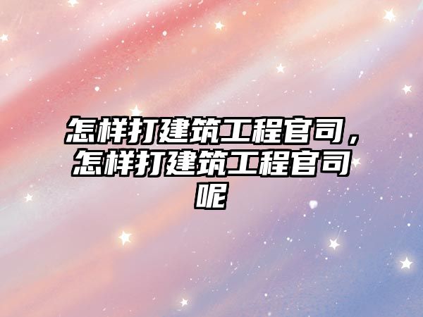 怎樣打建筑工程官司，怎樣打建筑工程官司呢