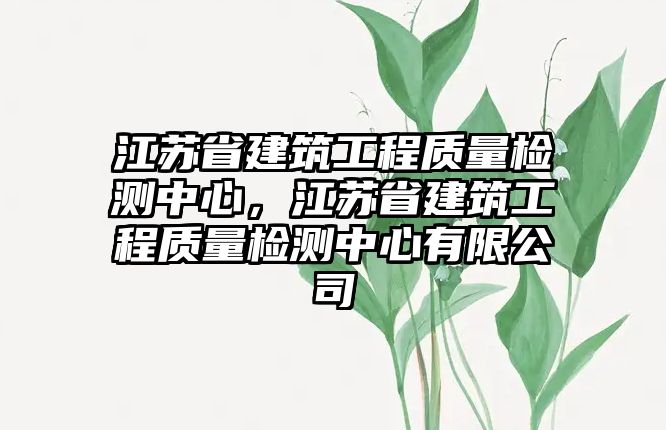 江蘇省建筑工程質(zhì)量檢測(cè)中心，江蘇省建筑工程質(zhì)量檢測(cè)中心有限公司