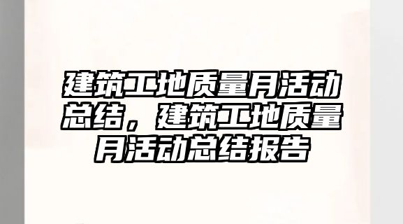 建筑工地質(zhì)量月活動總結(jié)，建筑工地質(zhì)量月活動總結(jié)報告