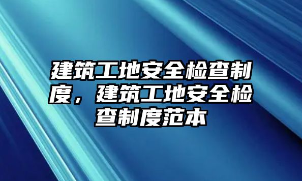 建筑工地安全檢查制度，建筑工地安全檢查制度范本