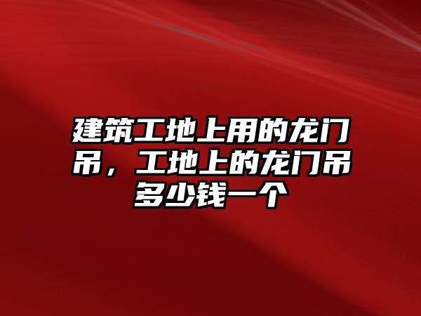 建筑工地上用的龍門吊，工地上的龍門吊多少錢一個(gè)