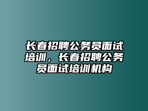 長春招聘公務(wù)員面試培訓(xùn)，長春招聘公務(wù)員面試培訓(xùn)機(jī)構(gòu)