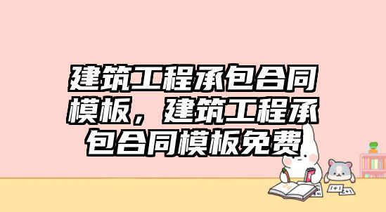 建筑工程承包合同模板，建筑工程承包合同模板免費