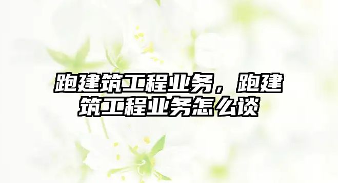 跑建筑工程業(yè)務(wù)，跑建筑工程業(yè)務(wù)怎么談