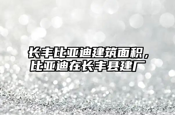 長豐比亞迪建筑面積，比亞迪在長豐縣建廠