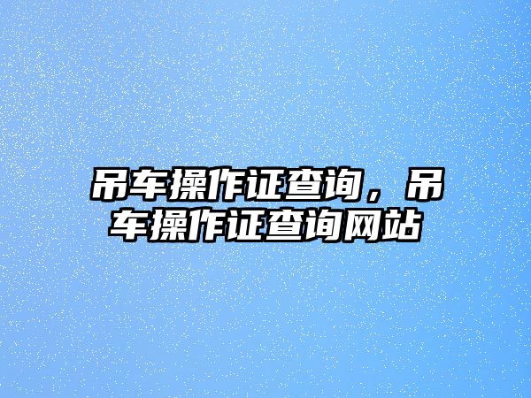 吊車操作證查詢，吊車操作證查詢網(wǎng)站