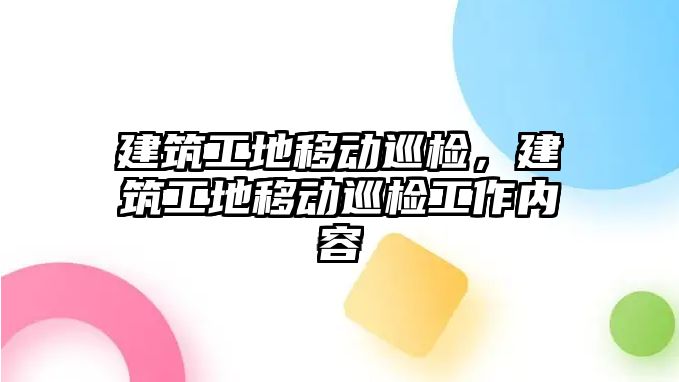 建筑工地移動巡檢，建筑工地移動巡檢工作內(nèi)容