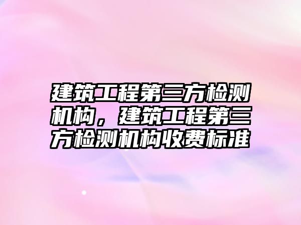 建筑工程第三方檢測機構，建筑工程第三方檢測機構收費標準