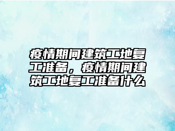 疫情期間建筑工地復(fù)工準(zhǔn)備，疫情期間建筑工地復(fù)工準(zhǔn)備什么