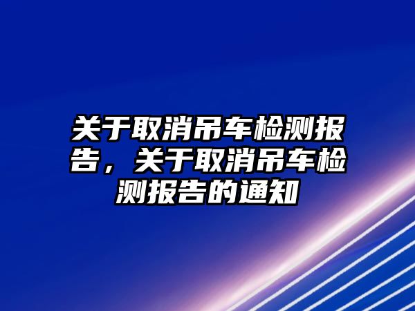 關于取消吊車檢測報告，關于取消吊車檢測報告的通知