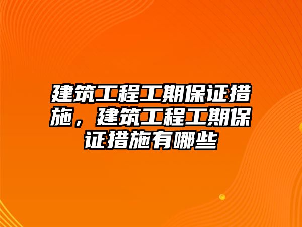 建筑工程工期保證措施，建筑工程工期保證措施有哪些