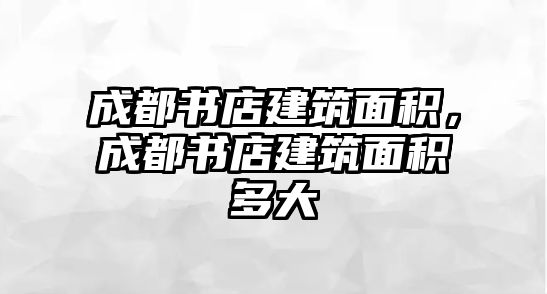 成都書店建筑面積，成都書店建筑面積多大