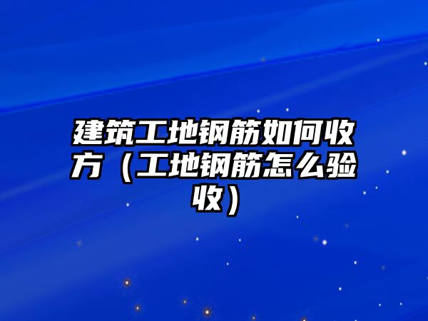 建筑工地鋼筋如何收方（工地鋼筋怎么驗(yàn)收）