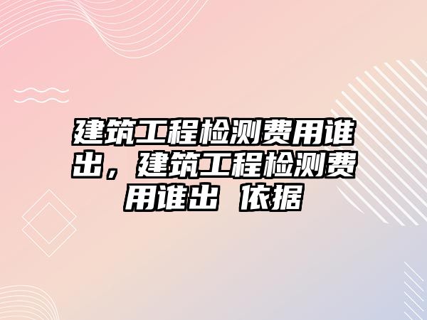 建筑工程檢測費用誰出，建筑工程檢測費用誰出 依據(jù)