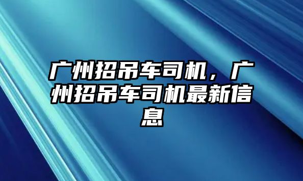 廣州招吊車司機(jī)，廣州招吊車司機(jī)最新信息