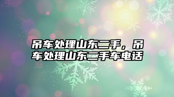 吊車處理山東二手，吊車處理山東二手車電話