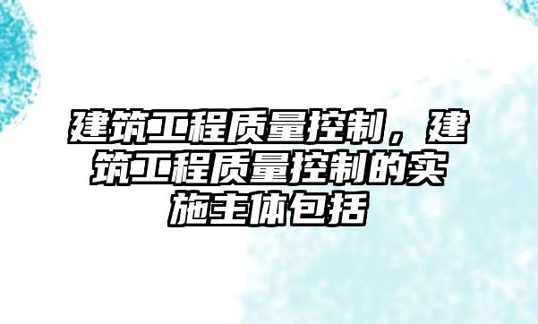 建筑工程質(zhì)量控制，建筑工程質(zhì)量控制的實施主體包括