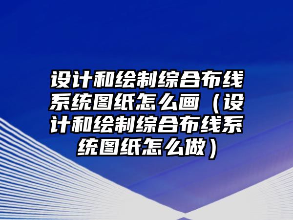 設(shè)計和繪制綜合布線系統(tǒng)圖紙怎么畫（設(shè)計和繪制綜合布線系統(tǒng)圖紙怎么做）