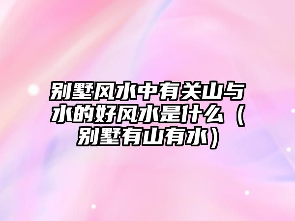 別墅風(fēng)水中有關(guān)山與水的好風(fēng)水是什么（別墅有山有水）