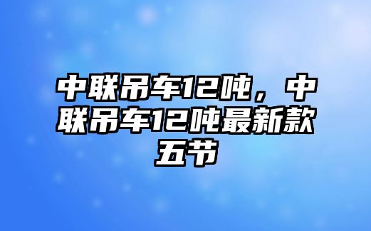 中聯(lián)吊車12噸，中聯(lián)吊車12噸最新款五節(jié)