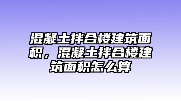 混凝土拌合樓建筑面積，混凝土拌合樓建筑面積怎么算