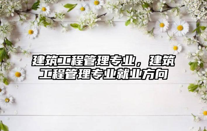 建筑工程管理專業(yè)，建筑工程管理專業(yè)就業(yè)方向