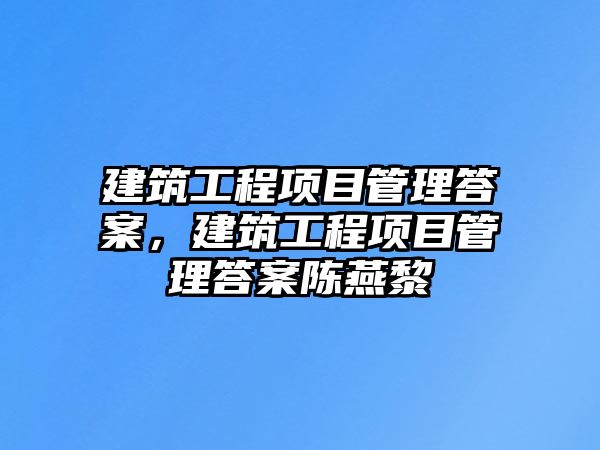 建筑工程項目管理答案，建筑工程項目管理答案陳燕黎