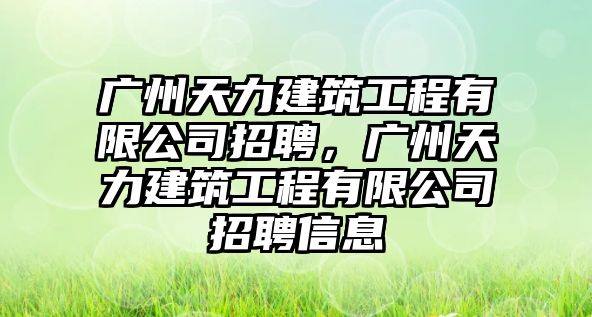 廣州天力建筑工程有限公司招聘，廣州天力建筑工程有限公司招聘信息