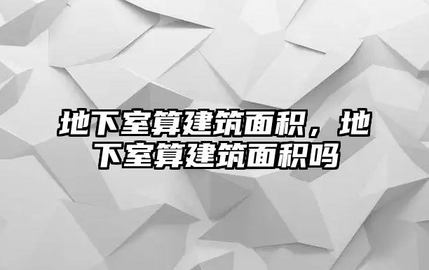 地下室算建筑面積，地下室算建筑面積嗎