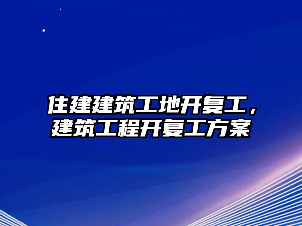 住建建筑工地開復(fù)工，建筑工程開復(fù)工方案