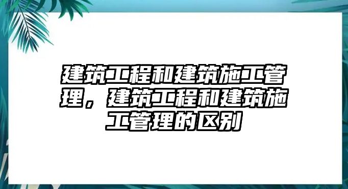 建筑工程和建筑施工管理，建筑工程和建筑施工管理的區(qū)別