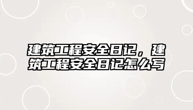 建筑工程安全日記，建筑工程安全日記怎么寫