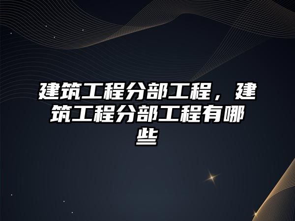 建筑工程分部工程，建筑工程分部工程有哪些