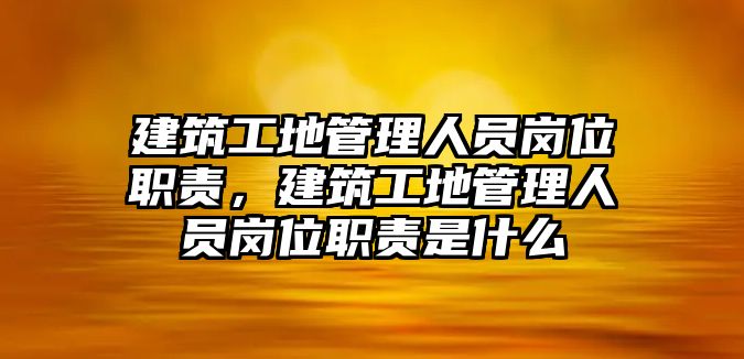 建筑工地管理人員崗位職責(zé)，建筑工地管理人員崗位職責(zé)是什么