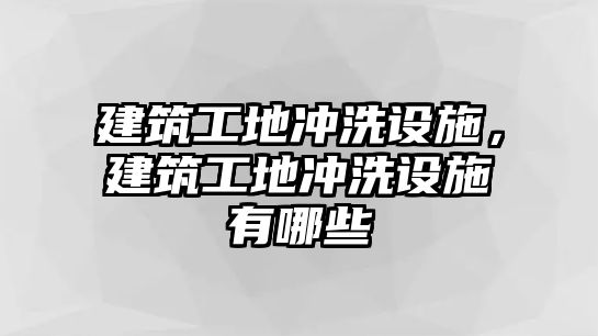 建筑工地沖洗設(shè)施，建筑工地沖洗設(shè)施有哪些