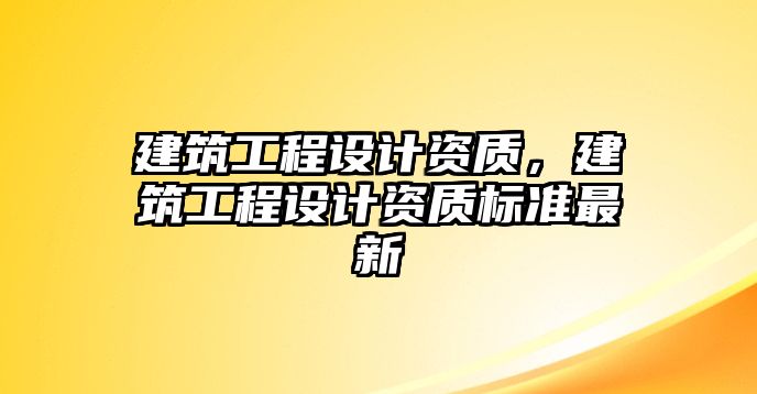 建筑工程設(shè)計(jì)資質(zhì)，建筑工程設(shè)計(jì)資質(zhì)標(biāo)準(zhǔn)最新