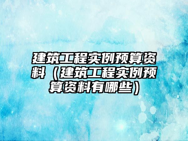 建筑工程實例預(yù)算資料（建筑工程實例預(yù)算資料有哪些）