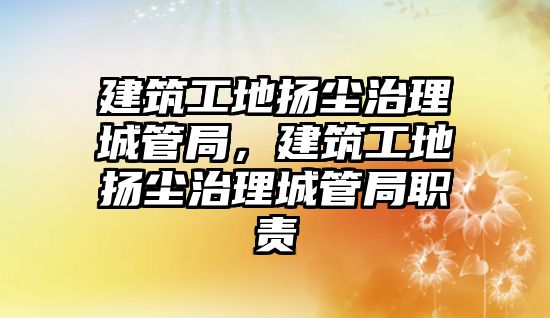 建筑工地?fù)P塵治理城管局，建筑工地?fù)P塵治理城管局職責(zé)