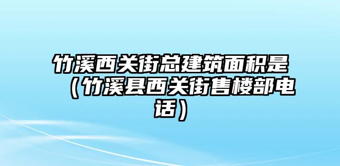 竹溪西關(guān)街總建筑面積是（竹溪縣西關(guān)街售樓部電話）