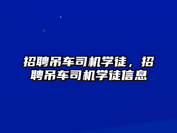 招聘吊車司機(jī)學(xué)徒，招聘吊車司機(jī)學(xué)徒信息