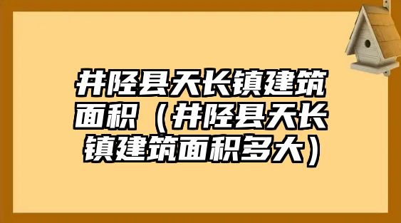 井陘縣天長鎮(zhèn)建筑面積（井陘縣天長鎮(zhèn)建筑面積多大）