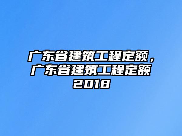 廣東省建筑工程定額，廣東省建筑工程定額2018