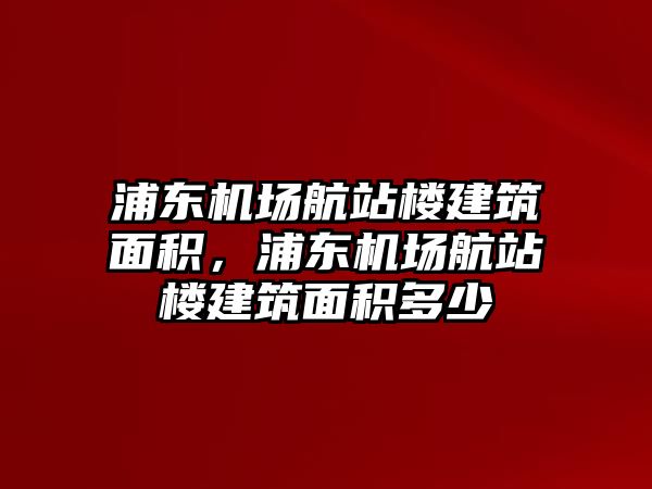 浦東機(jī)場航站樓建筑面積，浦東機(jī)場航站樓建筑面積多少