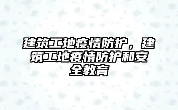 建筑工地疫情防護，建筑工地疫情防護和安全教育