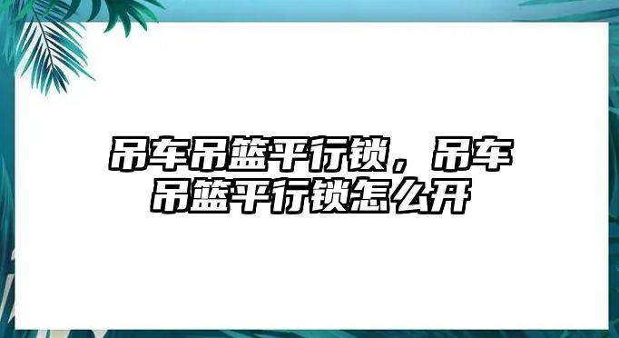 吊車吊籃平行鎖，吊車吊籃平行鎖怎么開