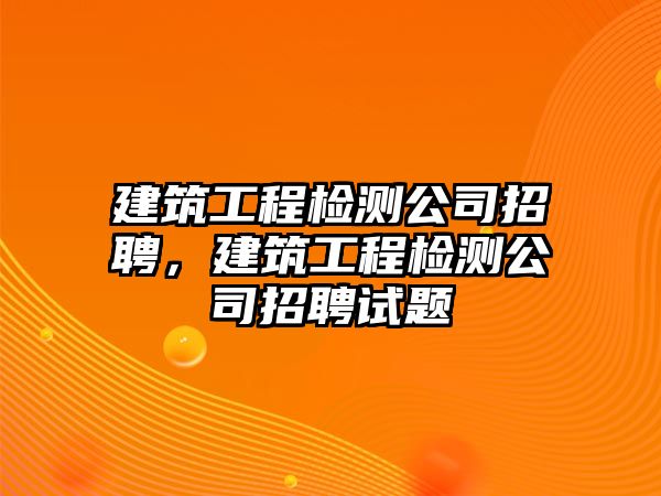 建筑工程檢測公司招聘，建筑工程檢測公司招聘試題