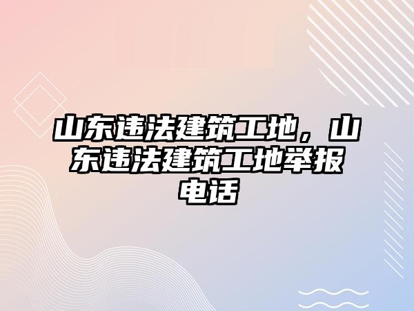 山東違法建筑工地，山東違法建筑工地舉報電話