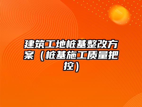 建筑工地樁基整改方案（樁基施工質(zhì)量把控）