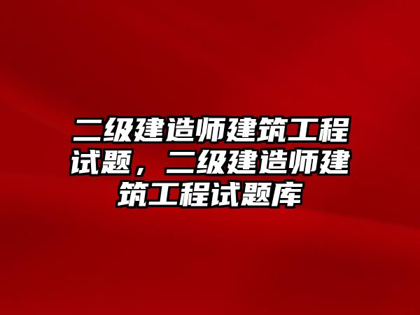 二級建造師建筑工程試題，二級建造師建筑工程試題庫