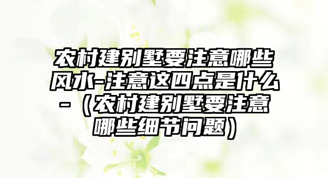 農(nóng)村建別墅要注意哪些風(fēng)水-注意這四點(diǎn)是什么-（農(nóng)村建別墅要注意哪些細(xì)節(jié)問題）